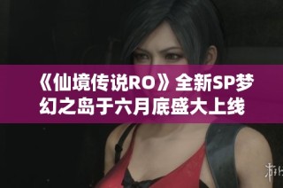 《仙境传说RO》全新SP梦幻之岛于六月底盛大上线