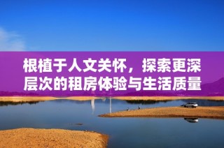 根植于人文关怀，探索更深层次的租房体验与生活质量提升