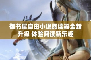 御书屋自由小说阅读器全新升级 体验阅读新乐趣