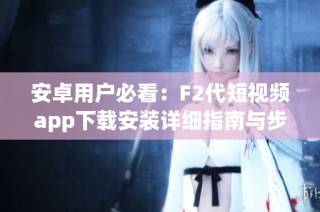 安卓用户必看：F2代短视频app下载安装详细指南与步骤