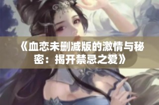 《血恋未删减版的激情与秘密：揭开禁忌之爱》