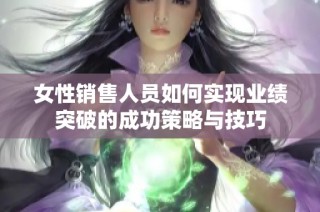 女性销售人员如何实现业绩突破的成功策略与技巧