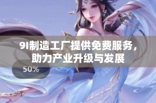 9I制造工厂提供免费服务，助力产业升级与发展