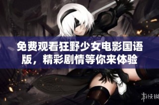 免费观看狂野少女电影国语版，精彩剧情等你来体验