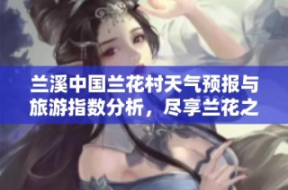 兰溪中国兰花村天气预报与旅游指数分析，尽享兰花之美的最佳时机