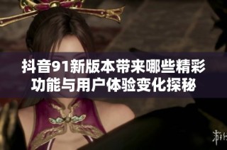 抖音91新版本带来哪些精彩功能与用户体验变化探秘