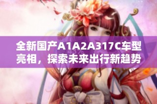 全新国产A1A2A317C车型亮相，探索未来出行新趋势