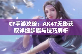 CF手游攻略：AK47无影获取详细步骤与技巧解析