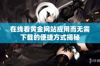 在线看黄金网站应用而无需下载的便捷方式揭秘