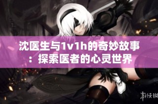 沈医生与1v1h的奇妙故事：探索医者的心灵世界