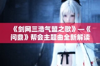 《剑网三浩气盟之歌》—《问鼎》帮会主题曲全新解读与赏析