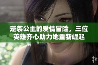 逆袭公主的爱情冒险，三位英雄齐心助力她重新崛起