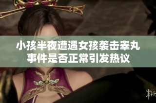 小孩半夜遭遇女孩袭击睾丸事件是否正常引发热议