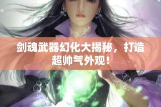 剑魂武器幻化大揭秘，打造超帅气外观！