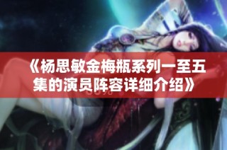 《杨思敏金梅瓶系列一至五集的演员阵容详细介绍》