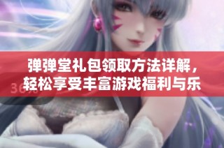弹弹堂礼包领取方法详解，轻松享受丰富游戏福利与乐趣