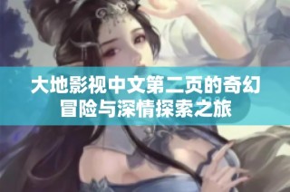 大地影视中文第二页的奇幻冒险与深情探索之旅