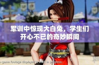 军训中惊现大白兔，学生们开心不已的奇妙瞬间
