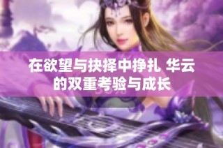 在欲望与抉择中挣扎 华云的双重考验与成长