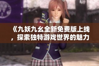 《九妖九幺全新免费版上线，探索独特游戏世界的魅力》