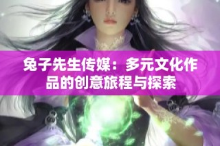 兔子先生传媒：多元文化作品的创意旅程与探索