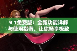 9 1免费版：全新功能详解与使用指南，让你畅享极致体验