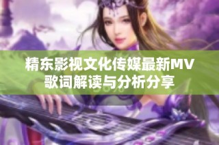 精东影视文化传媒最新MV歌词解读与分析分享