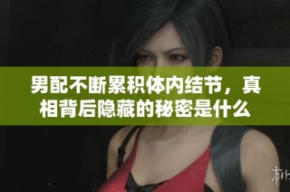 男配不断累积体内结节，真相背后隐藏的秘密是什么
