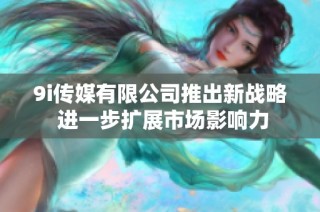 9i传媒有限公司推出新战略 进一步扩展市场影响力
