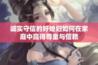 诚实守信的好媳妇如何在家庭中赢得尊重与信赖