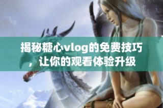 揭秘糖心vlog的免费技巧，让你的观看体验升级