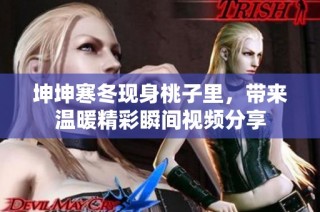 坤坤寒冬现身桃子里，带来温暖精彩瞬间视频分享