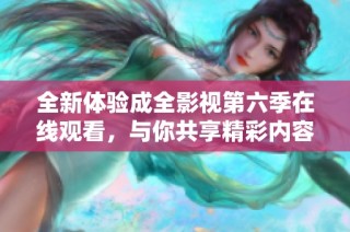 全新体验成全影视第六季在线观看，与你共享精彩内容