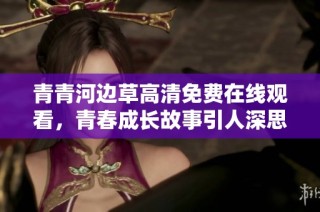 青青河边草高清免费在线观看，青春成长故事引人深思