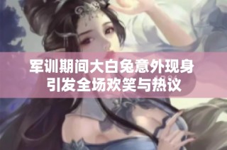军训期间大白兔意外现身 引发全场欢笑与热议