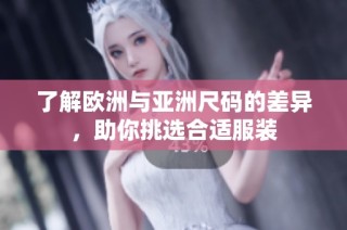 了解欧洲与亚洲尺码的差异，助你挑选合适服装