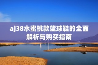 aj38水蜜桃款篮球鞋的全面解析与购买指南