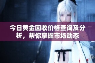 今日黄金回收价格查询及分析，帮你掌握市场动态