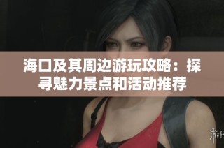 海口及其周边游玩攻略：探寻魅力景点和活动推荐