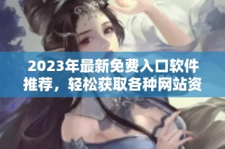 2023年最新免费入口软件推荐，轻松获取各种网站资源