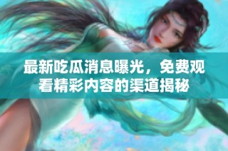 最新吃瓜消息曝光，免费观看精彩内容的渠道揭秘