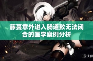 藤蔓意外进入肠道致无法闭合的医学案例分析