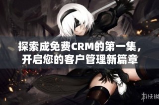 探索成免费CRM的第一集，开启您的客户管理新篇章