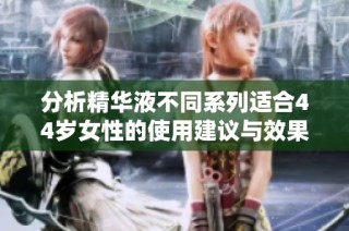 分析精华液不同系列适合44岁女性的使用建议与效果