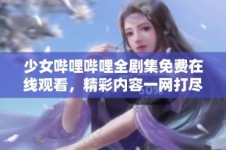少女哔哩哔哩全剧集免费在线观看，精彩内容一网打尽