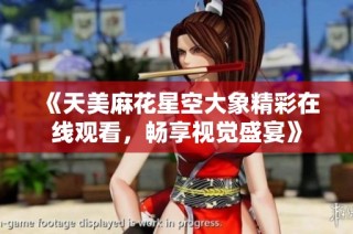 《天美麻花星空大象精彩在线观看，畅享视觉盛宴》