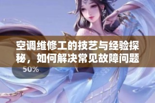 空调维修工的技艺与经验探秘，如何解决常见故障问题