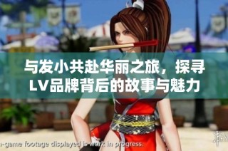 与发小共赴华丽之旅，探寻LV品牌背后的故事与魅力