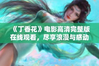 《丁香花》电影高清完整版在线观看，尽享浪漫与感动之旅
