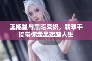 正能量与黑暗交织，翡翠手镯带你走出迷路人生